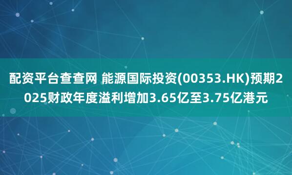 配资平台查查网 能源国际投资(00353.HK)预期2025财政年度溢利增加3.65亿至3.75亿港元