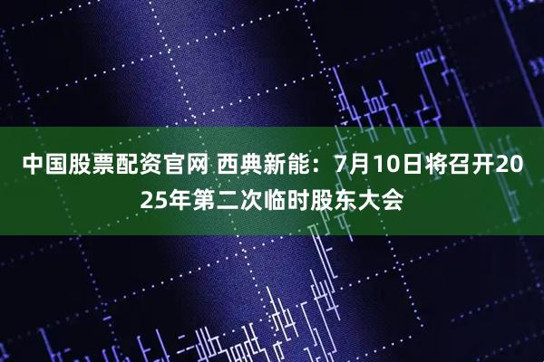 中国股票配资官网 西典新能：7月10日将召开2025年第二次临时股东大会
