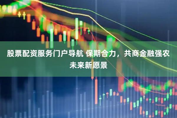 股票配资服务门户导航 保期合力，共商金融强农未来新愿景