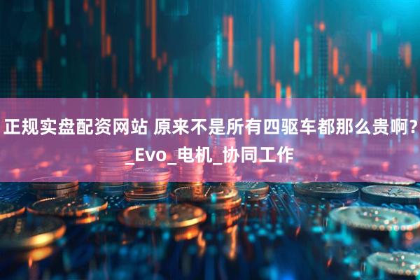 正规实盘配资网站 原来不是所有四驱车都那么贵啊？_Evo_电机_协同工作