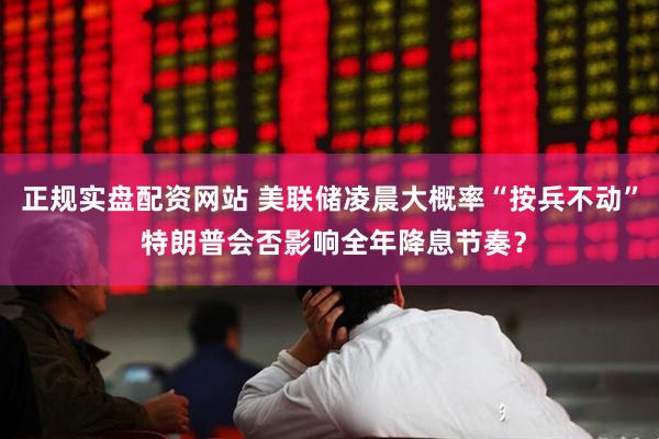 正规实盘配资网站 美联储凌晨大概率“按兵不动” 特朗普会否影响全年降息节奏？