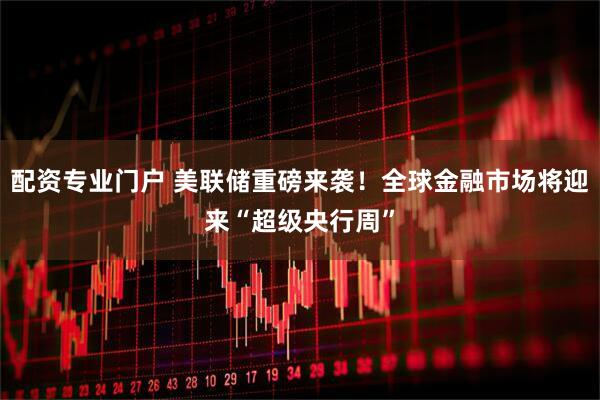 配资专业门户 美联储重磅来袭！全球金融市场将迎来“超级央行周”
