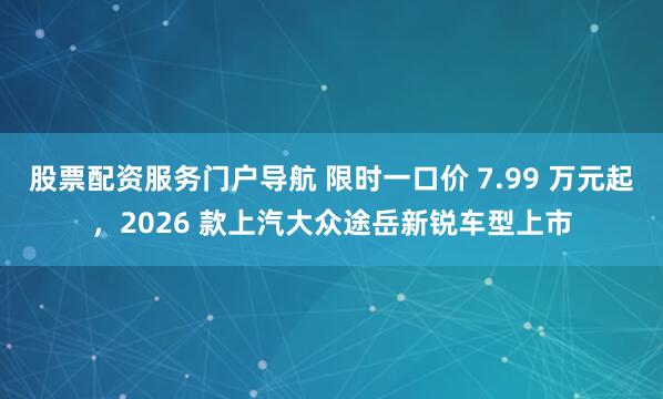 股票配资服务门户导航 限时一口价 7.99 万元起，2026 款上汽大众途岳新锐车型上市