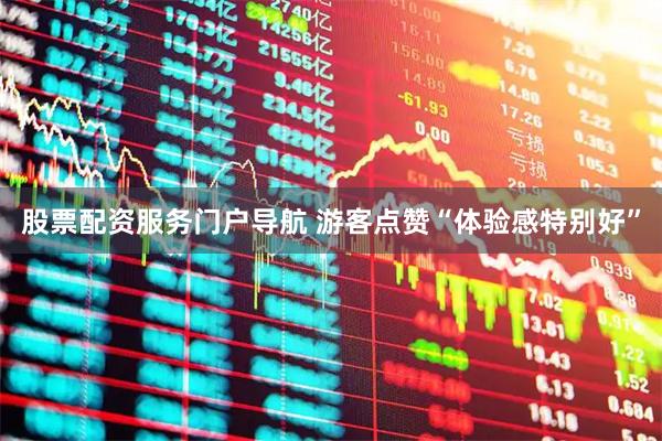 股票配资服务门户导航 游客点赞“体验感特别好”