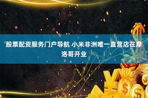 股票配资服务门户导航 小米非洲唯一直营店在摩洛哥开业