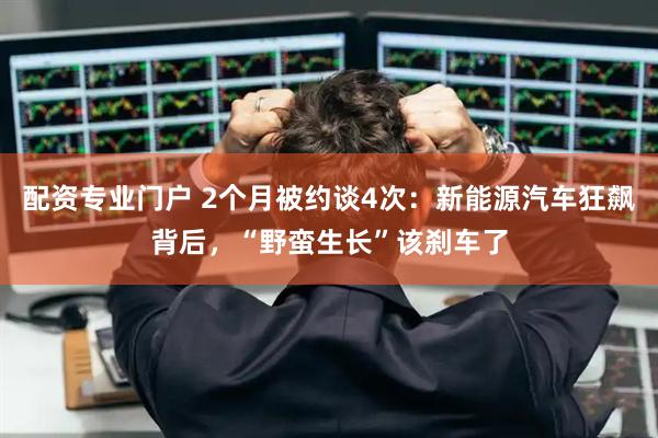 配资专业门户 2个月被约谈4次：新能源汽车狂飙背后，“野蛮生长”该刹车了