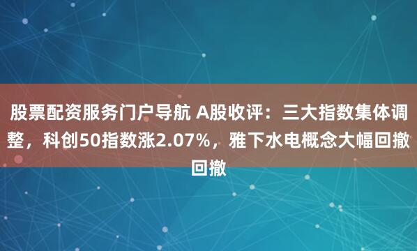 股票配资服务门户导航 A股收评：三大指数集体调整，科创50指数涨2.07%，雅下水电概念大幅回撤