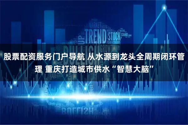 股票配资服务门户导航 从水源到龙头全周期闭环管理 重庆打造城市供水“智慧大脑”