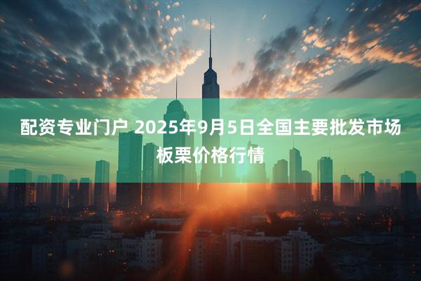 配资专业门户 2025年9月5日全国主要批发市场板栗价格行情