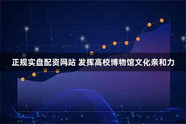 正规实盘配资网站 发挥高校博物馆文化亲和力