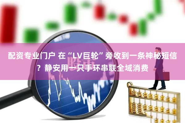 配资专业门户 在“LV巨轮”旁收到一条神秘短信？静安用一只手环串联全域消费