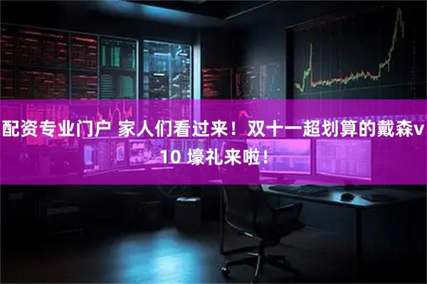 配资专业门户 家人们看过来！双十一超划算的戴森v10 壕礼来啦！