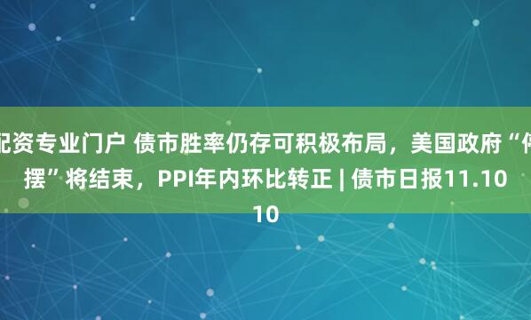 配资专业门户 债市胜率仍存可积极布局，美国政府“停摆”将结束，PPI年内环比转正 | 债市日报11.10