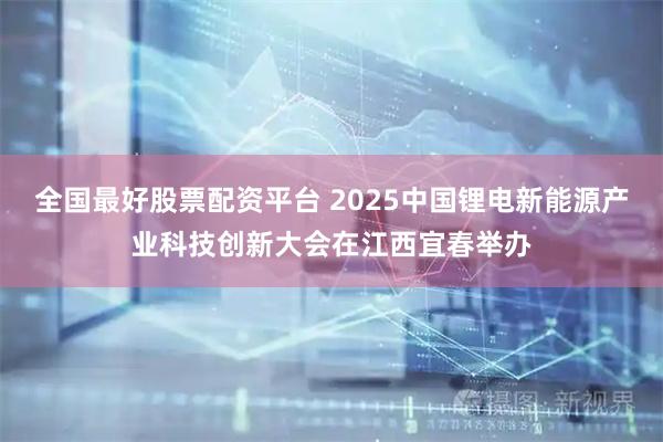全国最好股票配资平台 2025中国锂电新能源产业科技创新大会在江西宜春举办