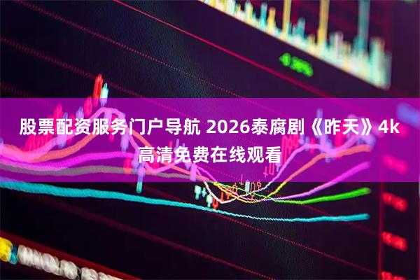 股票配资服务门户导航 2026泰腐剧《昨天》4k高清免费在线观看