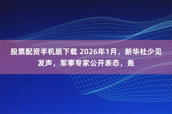 股票配资手机版下载 2026年1月，新华社少见发声，军事专家公开表态，轰