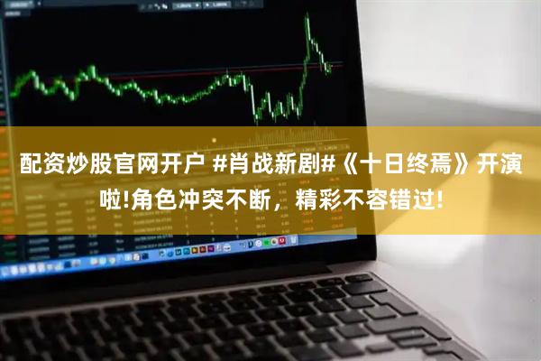 配资炒股官网开户 #肖战新剧#《十日终焉》开演啦!角色冲突不断，精彩不容错过!